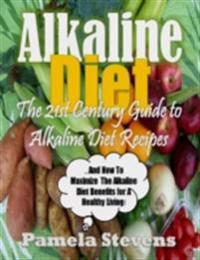 Alkaline Diet - The 21st Century Guide to Alkaline Diet Recipes and How to Maximize the Alkaline Diet Benefits!