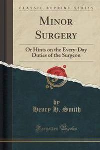 Minor Surgery, or Hints on the Every-Day Duties of the Surgeon (Classic Reprint)