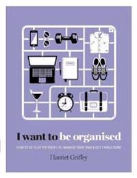I want to be organized - how to de-clutter, manage your time & get things d
