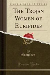 The Trojan Women of Euripides (Classic Reprint)