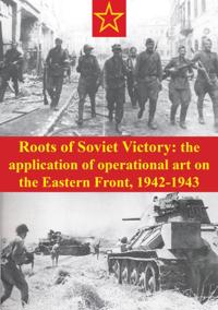 Roots Of Soviet Victory: The Application Of Operational Art On The Eastern Front, 1942-1943