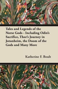 Tales and Legends of the Norse Gods - Including Odin's Sacrifice, Thor's Journey in Jotunheim, the Doom of the Gods and Many More