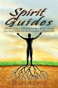 Spirit Guides: Ultimate Guide to Exploring the Spirit World, Finding Your Angel Guide and Mastering Spirit Communication