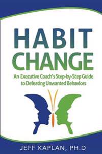 Habit Change: An Executive Coach's Step-By-Step Guide to Defeating Unwanted Behaviors