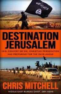 Destination Jerusalem: Isis, Convert or Die, Christian Persecution and Preparing for the Days Ahead