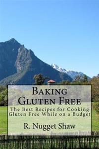 Baking Gluten Free: The Best Recipes for Cooking Gluten Free While on a Budget