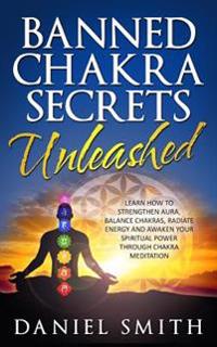Banned Chakra Secrets Unleashed: Learn How to Strengthen Aura, Balance Chakras, Radiate Energy and Awaken Your Spiritual Power Through Chakra Meditati