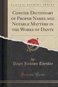 Concise Dictionary of Proper Names and Notable Matters in the Works of Dante (Classic Reprint)