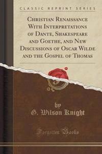 Christian Renaissance with Interpretations of Dante, Shakespeare and Goethe, and New Discussions of Oscar Wilde and the Gospel of Thomas (Classic Reprint)