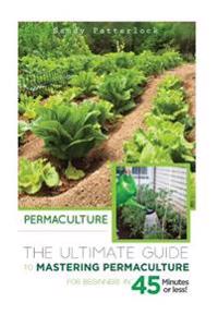 Permaculture: The Ultimate Guide to Mastering Permaculture for Beginners in 45 Minutes or Less!
