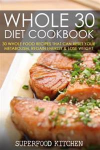 Whole 30 Diet Cookbook: 30 Whole Food Recipes That Can Reset Your Metabolism, Regain Energy & Lose Weight