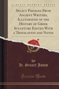 Select Passages from Ancient Writers, Illustrative of the History of Greek Sculpture Edited with a Translation and Notes (Classic Reprint)