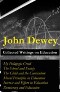 Collected Writings on Education: My Pedagogic Creed + The School and Society + The Child and the Curriculum + Moral Principles in Education + Interest and Effort in Education + Democracy and Education