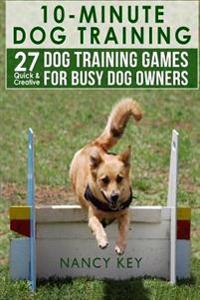 10 Minute Dog Training: 27 Quick & Creative Dog Training Games for Busy Dog Owners