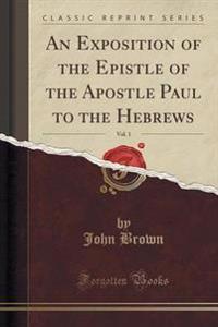 An Exposition of the Epistle of the Apostle Paul to the Hebrews, Vol. 1 (Classic Reprint)