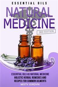 Essential Oils: Essential Oils as Natural Medicine- Holistic Herbal Remedies and Recipes for Common Ailments