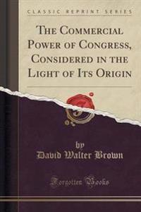 The Commercial Power of Congress, Considered in the Light of Its Origin (Classic Reprint)