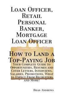 Loan Officer, Retail Personal Banker, Mortgage Loan Officer - How to Land a Top-Paying Job: Your Complete Guide to Opportunities, Resumes and Cover Letters, Interviews, Salaries, Promotions, What to Expect From Recruiters and More!