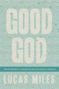 Good God: The One We Want to Believe in But Are Afraid to Embrace