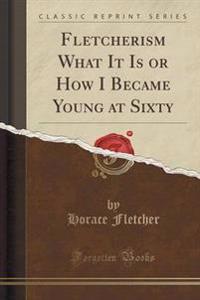 Fletcherism What It Is or How I Became Young at Sixty (Classic Reprint)