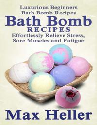Bath Bomb Recipes: Luxurious Beginner's Bath Bomb Recipes:  Relieve Stress, Sore Muscles and Fatigue