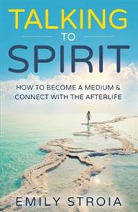 Talking to Spirit: How to Become a Medium & Connect with the Afterlife