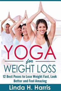 Yoga for Weight Loss: 12 Best Poses to Lose Weight Fast, Look Better and Feel Amazing
