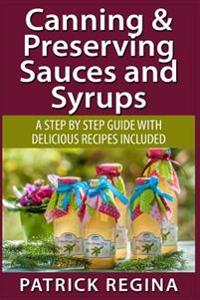 Canning & Preserving Sauces and Syrups: A Step by Step Guide with Delicious Reci
