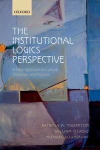 Institutional Logics Perspective: A New Approach to Culture, Structure, and Process