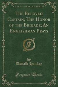The Beloved Captain; The Honor of the Brigade; An Englishman Prays (Classic Reprint)