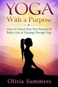 Yoga with a Purpose: How to Unlock Your True Potential & Build a Life of Meaning Through Yoga