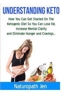 Understanding Keto: How You Can Get Started on the Ketogenic Diet So That You Can Lose Fat, Increase Mental Clarity and Eliminate Hunger a