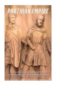 The Parthian Empire: The History and Culture of One of Ancient Rome's Most Famous Enemies