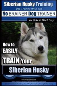Siberian Husky Training Dog Training with the No Brainer Dog Trainer We Make It That Easy!: How to Easily Train Your Siberian Husky