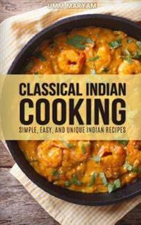 Classical Indian Cooking: Simple, Easy, and Unique Indian Recipes