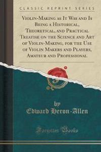 Violin-Making as It Was and Is Being a Historical, Theoretical, and Practical Treatise on the Science and Art of Violin-Making, for the Use of Violin Makers and Players, Amateur and Professional (Classic Reprint)