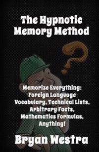The Hypnotic Memory Method: Memorize Everything: Foreign Language Vocabulary, Technical Lists, Arbitrary Facts, Mathematics Formulas, Anything!