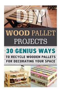 DIY Wood Pallet Projects: 30+ Genius Ways to Recycle Wooden Pallets for Decorating Your Space: (DIY Household Hacks, DIY Projects, DIY Crafts, W