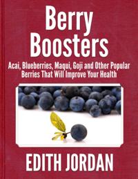 Berry Boosters -  Acai, Blueberries, Maqui, Goji  and Other Popular Berries That Will Improve Your Health