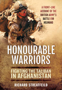 Honourable Warriors: Fighting the Taliban in Afghanistan - A Front-Line Account of the British Army S Battle for Helmand