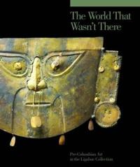 The World That Wasn't There: Pre-Columbian Art in the Ligabue Collection