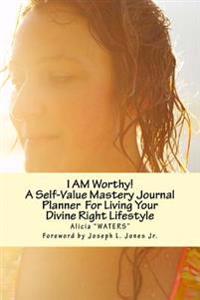 I Am Worthy!: A Self-Value Mastery Journal Planner for Living Your Divine Right Lifestyle