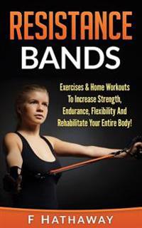 Resistance Bands: Exercises & Home Workouts to Increase Strength, Endurance, Flexibility and Rehabilitate Your Entire Body!