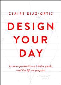 Design Your Day: Be More Productive, Set Better Goals, and Live Life on Purpose