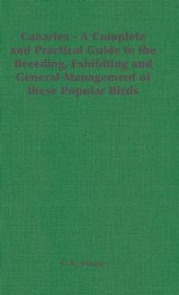 Canaries - A Complete and Practical Guide to the Breeding, Exhibiting and General Management of these Popular Birds