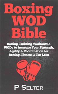 Boxing Wod Bible: Boxing Training Workouts & Wods to Increase Your Strength, Agility & Coordination for Boxing, Fitness & Fat Loss