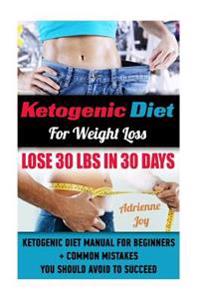 Ketogenic Diet for Weight Loss - Lose 30 Lbs in 30 Days. Ketogenic Diet Manual for Beginners + Common Mistakes You Should Avoid to Succeed.: (Ketogeni