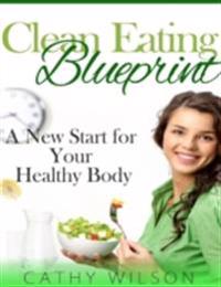 Clean Eating Blueprint: A New Start for Your Healthy Body