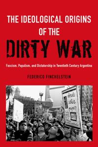 Ideological Origins of the Dirty War: Fascism, Populism, and Dictatorship in Twentieth Century Argentina