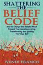 Shattering the Belief Code: How to Change the Beliefs Which Prevent You from Discovering, Transforming and Igniting Your True Self